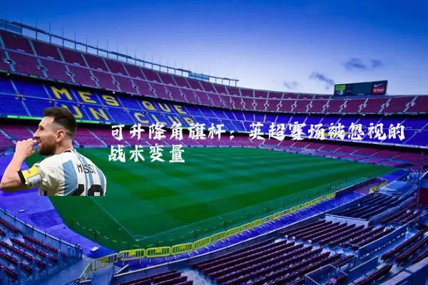 可升降角旗杆:英超赛场被忽视的战术变量