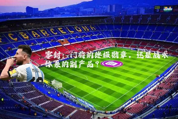 零封:门将的终极勋章,还是战术体系的副产品?