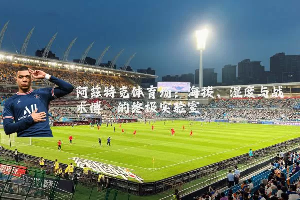阿兹特克体育场:海拔、湿度与战术博弈的终极实验室