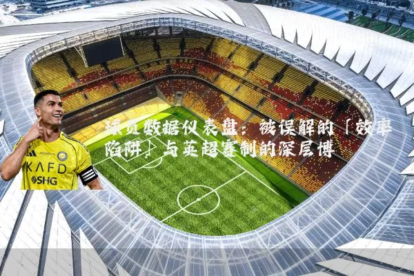 球员数据仪表盘:被误解的「效率陷阱」与英超赛制的深层博弈