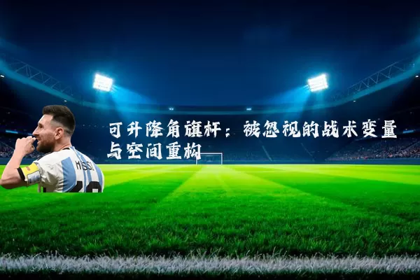 可升降角旗杆:被忽视的战术变量与空间重构