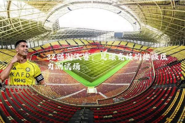 32强淘汰赛:足球竞技的终极压力测试场