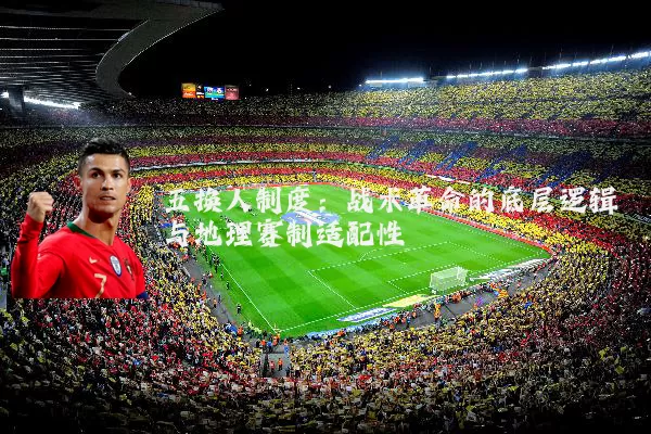 五换人制度:战术革命的底层逻辑与地理赛制适配性