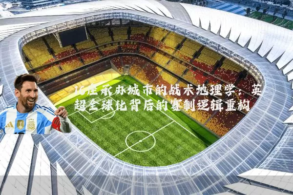 16座承办城市的战术地理学:英超全球化背后的赛制逻辑重构