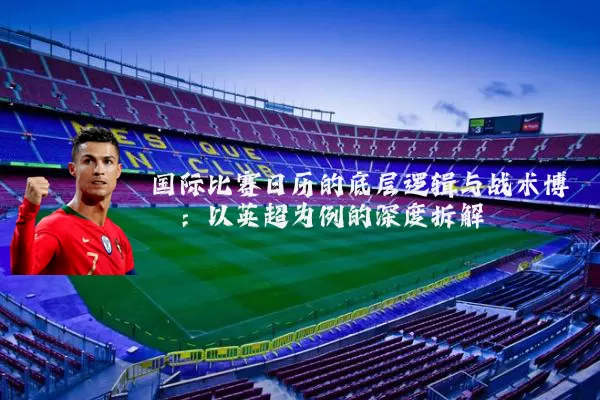 国际比赛日历的底层逻辑与战术博弈:以英超为例的深度拆解