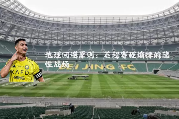 地理回避原则:英超赛程编排的隐性战场