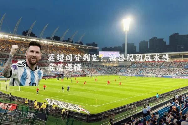 英超同分判定:被忽视的战术博弈底层逻辑