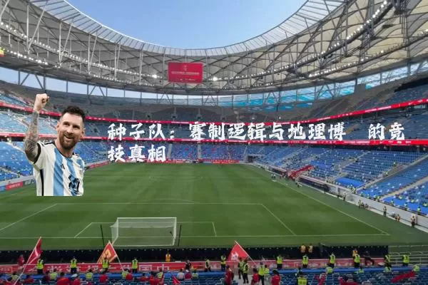 种子队:赛制逻辑与地理博弈的竞技真相