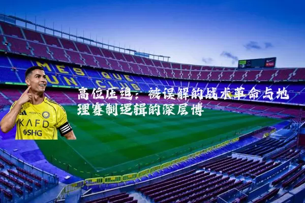 高位压迫:被误解的战术革命与地理赛制逻辑的深层博弈