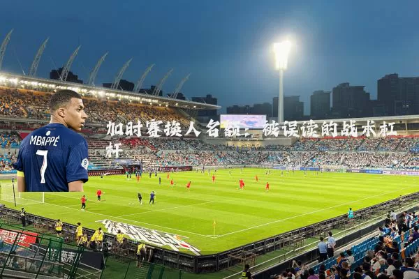 加时赛换人名额:被误读的战术杠杆