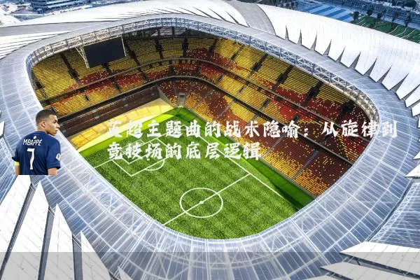英超主题曲的战术隐喻:从旋律到竞技场的底层逻辑