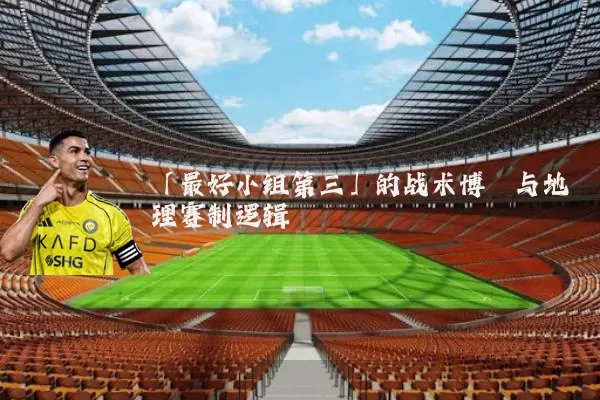 「最好小组第三」的战术博弈与地理赛制逻辑