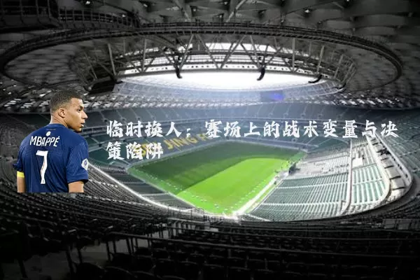 临时换人:赛场上的战术变量与决策陷阱
