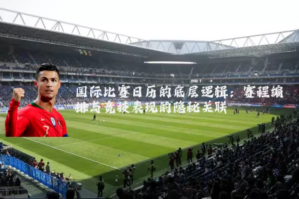 国际比赛日历的底层逻辑：赛程编排与竞技表现的隐秘关联