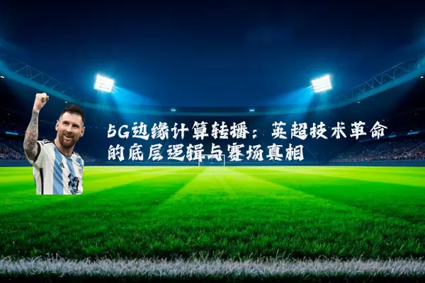 5G边缘计算转播:英超技术革命的底层逻辑与赛场真相