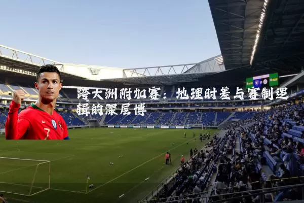 跨大洲附加赛:地理时差与赛制逻辑的深层博弈