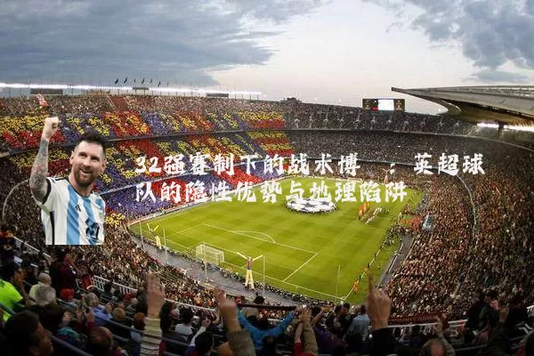 32强赛制下的战术博弈：英超球队的隐性优势与地理陷阱