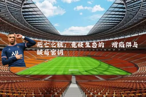 死亡之组:竞技生态的熵增陷阱与破局密钥
