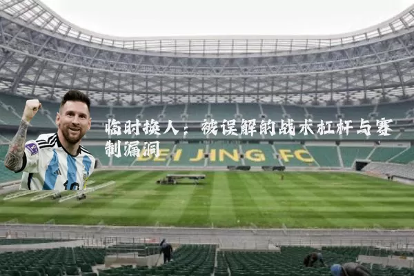 临时换人:被误解的战术杠杆与赛制漏洞